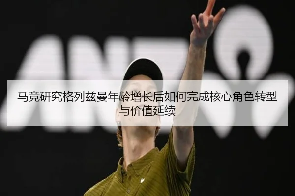 马竞研究格列兹曼年龄增长后如何完成核心角色转型与价值延续