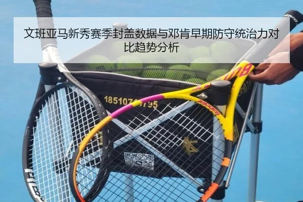 文班亚马新秀赛季封盖数据与邓肯早期防守统治力对比趋势分析