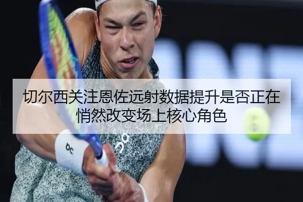 切尔西关注恩佐远射数据提升是否正在悄然改变场上核心角色